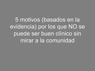 5 motivos (basados en la
evidencia) por los que NO se
 puede ser buen clínico sin
    mirar a la comunidad
 