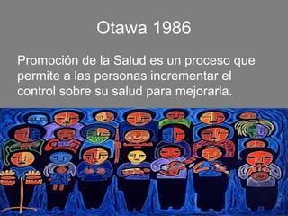 Otawa 1986
Promoción de la Salud es un proceso que
permite a las personas incrementar el
control sobre su salud para mejorarla.
 