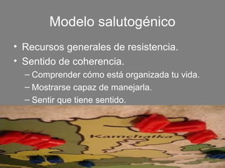 Modelo salutogénico
• Recursos generales de resistencia.
• Sentido de coherencia.
  – Comprender cómo está organizada tu vida.
  – Mostrarse capaz de manejarla.
  – Sentir que tiene sentido.
 
