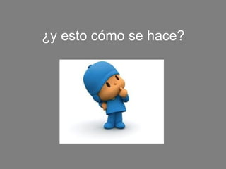 ¿y esto cómo se hace?
 