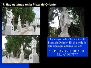 17. Hay estatuas en la Plaza de Oriente  La mayoría de ellas está en la Plaza de Oriente. En el pie de la que está aquí encima, se lee:  “ D. PELAYO REI  DE ASTU. Mu. Aº DE 737.” 