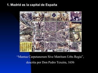 1. Madrid es la capital de España “ Mantua Carpetanorum Sive Matritum Urbs Regia”, descrita por Don Pedro Texeira, 1656 