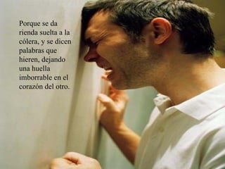 Porque se da rienda suelta a la cólera, y se dicen palabras que hieren, dejando una huella imborrable en el corazón del otro. 