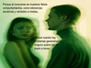 Porque al conocerse se muestran falsos comportamientos, como tolerancias excesivas y verdades a medias. Porque cuando hay problemas generalmente  ninguno quiere dar el brazo a torcer. 