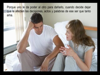 Porque uno le da poder al otro para dañarlo, cuando decide dejar que le afecten las decisiones, actos y palabras de ese ser que tanto ama. 