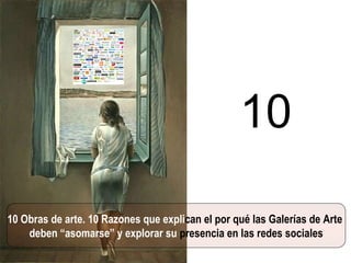 10 Obras de arte. 10 Razones que expli can el por qué las Galerías de Arte  deben “asomarse” y explorar su   presencia en las redes sociales 10 
