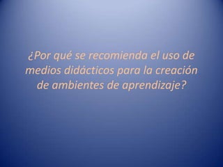 ¿Por qué se recomienda el uso de
medios didácticos para la creación
 de ambientes de aprendizaje?
 