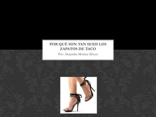 POR QUÉ SON TAN SEXIS LOS
    ZAPATOS DE TACO
   Por: Alejandra Mónica Silvera
 