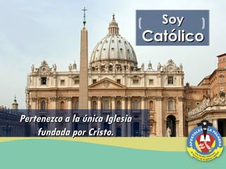 Soy
                                Católico




Pertenezco a la única Iglesia
    fundada por Cristo.
 