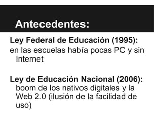 Antecedentes:
Ley Federal de Educación (1995):
en las escuelas había pocas PC y sin
Internet
Ley de Educación Nacional (20...