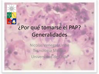 ¿Por qué tomarse el PAP?
     Generalidades
    Nicolás Venegas Uribe
      Tecnología Médica
     Universidad de Chile
 