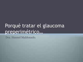 Porqué tratar el glaucoma
preperimétrico…
Dra. Hannel Maldonado.
 