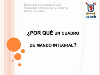 Universidad de Santiago de Chile
Facultad de Administración y Economía
Control de Gestión




  ¿POR QUÉ UN CUADRO

    DE MANDO INTEGRAL?
 