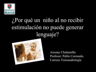 ¿Por qué un niño al no recibir
estimulación no puede generar
          lenguaje?

                Aresmy Chañamilla
                Profesor: Pablo Coronado.
                Carrera: Fonoaudiología
 
