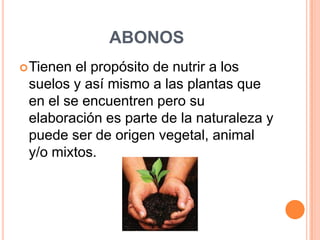 ABONOS
 Tienen

el propósito de nutrir a los
suelos y así mismo a las plantas que
en el se encuentren pero su
elaboración es parte de la naturaleza y
puede ser de origen vegetal, animal
y/o mixtos.

 