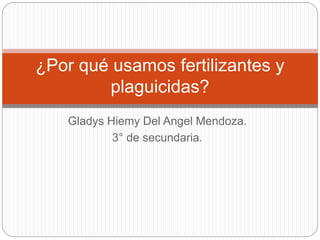 Gladys Hiemy Del Angel Mendoza.
3° de secundaria.
¿Por qué usamos fertilizantes y
plaguicidas?
 