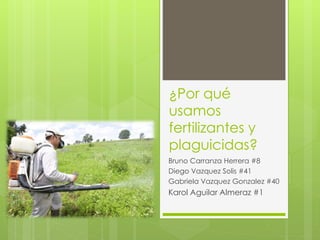 ¿Por qué
usamos
fertilizantes y
plaguicidas?
• Bruno Carranza Herrera #8
• Diego Vazquez Solis #41
• Gabriela Vazquez Gonzalez #40
• Karol Aguilar Almeraz #1
 