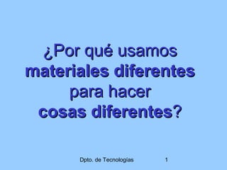 Dpto. de Tecnologías 1
¿Por qué usamos¿Por qué usamos
materiales diferentesmateriales diferentes
para hacerpara hacer
cosas diferentescosas diferentes??
 