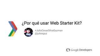 ¿Por qué usar Web Starter Kit?
+JulioCesarSilvaGuzman
@juliosguz
 