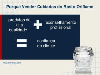 produtos de
alta
qualidade
aconselhamento
profissional
confiança
do cliente
Porquê Vender Cuidados do Rosto Oriflame
Fonte: oriflame.pt
www.oribeleza.com
 