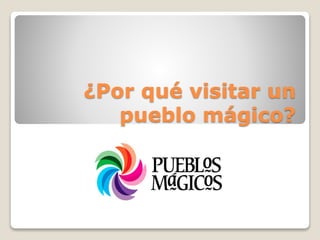 ¿Por qué visitar un 
pueblo mágico? 
 