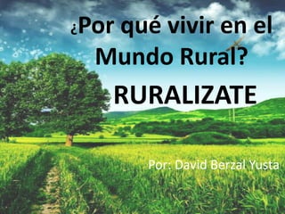 ¿Por qué vivir en el
Mundo Rural?
RURALIZATE
Por: David Berzal Yusta
 