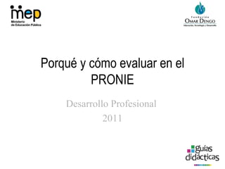 Porqué y cómo evaluar en el PRONIE Desarrollo Profesional  2011 