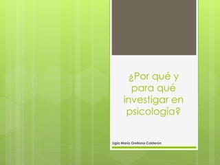 ¿Por qué y
para qué
investigar en
psicología?
Ligia María Orellana Calderón
 