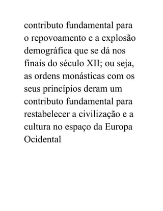 contributo fundamental para 
o repovoamento e a explosão 
demográfica que se dá nos 
finais do século XII; ou seja, 
as ordens monásticas com os 
seus princípios deram um 
contributo fundamental para 
restabelecer a civilização e a 
cultura no espaço da Europa 
Ocidental 
