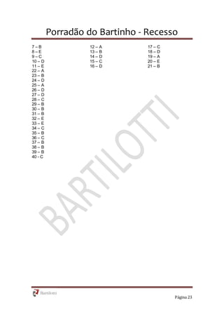 Porradão do Bartinho - Recesso
Página 23
7 – B
8 – E
9 – C
10 – D
11 – E
12 – A
13 – B
14 – D
15 – C
16 – D
17 – C
18 – D
19 – A
20 – E
21 – B
22 – A
23 – B
24 – D
25 – A
26 – D
27 – D
28 – C
29 – B
30 – B
31 – B
32 – E
33 – E
34 – C
35 – B
36 – C
37 – B
38 – B
39 – B
40 - C
 