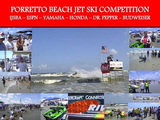 PORRETTO BEACH JET SKI COMPETITION
IJSBA – ESPN – YAMAHA – HONDA – DR. PEPPER - BUDWEISER
 