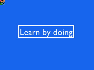 Learn by doing
 