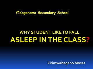 @Kagarama Secondary School
WHY STUDENT LIKETO FALL
ASLEEP INTHE CLASS?
Zirimwabagabo Moses
 