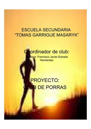 ESCUELA SECUNDARIA
“TOMAS GARRIGUE MASARYK”


   Coordinador de club:
    Profesor: Francisco Javier Estrada
                Hernández




     PROYECTO:
   CLUB DE PORRAS
 