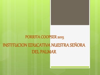 PORRITACOOPSER2015
INSTITUCION EDUCATIVANUESTRA SEÑORA
DEL PALMAR
 