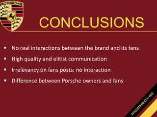 CONCLUSIONS
 No real interactions between the brand and its fans
 High quality and elitist communication
 Irrelevancy on fans posts: no interaction
 Difference between Porsche owners and fans
 