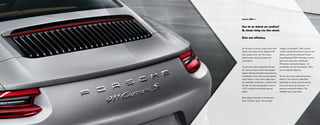 Highlights 13
Our formula for success could not be more
simple: more ideas per hp. Applied to the
drive system of our cars, this means
greater power output, but lower fuel
consumption.
This formula is also employed by the new
911 Carrera: thanks to their turbocharged
engines offering immediate responsiveness,
considerably more torque and even greater
power output. In other words, huge power
and immediate acceleration, combined with
the high rpm limit and legendary sound of
a 911 six-cylinder horizontally opposed
engine.
We’re always searching for the shortest
route. Direction: future. The next gear
change is no exception. That’s why the
7-speed manual transmission is precise and
athletic, just like the optimized Porsche
Doppelkupplung (PDK). Featuring six sporty
gears and a long ratio seventh gear,
PDK delivers even better figures – for
acceleration and fuel consumption. That’s
how we interpret efficiency.
You can also rely on peak performance
thanks to new active air intake flaps.
Depending on driving style and manner,
they act to reduce air resistance – or
improve cooling performance. The
intelligent way to get ahead.
How do we defend our position?
By always being one idea ahead.
Drive and efficiency.
 