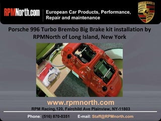 www.rpmnorth.com European Car Products, Performance, Repair and maintenance Porsche 996 Turbo Brembo Big Brake kit installation by RPMNorth of Long Island, New York Phone:  (516) 870-0351  E-mail:   [email_address] www.rpmnorth.com RPM Racing,120, Fairchild Ave Plainview, NY-11803 