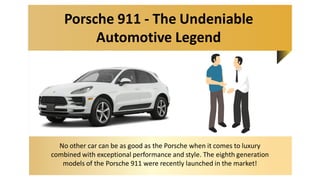 Porsche 911 - The Undeniable
Automotive Legend
No other car can be as good as the Porsche when it comes to luxury
combined with exceptional performance and style. The eighth generation
models of the Porsche 911 were recently launched in the market!
 