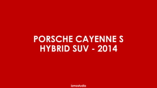 PORSCHE CAYENNE S 
HYBRID SUV - 2014 
izmostudio 
 