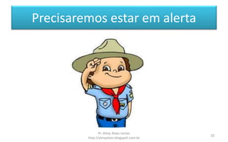 Precisaremos estar em alerta
Pr. Almy Alves Junior
http://almyalves.blogspot.com.br
10
 