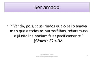 Ser amado
• “ Vendo, pois, seus irmãos que o pai o amava
mais que a todos os outros filhos, odiaram-no
e já não lhe podiam falar pacificamente.”
(Gênesis 37:4 RA)
Pr. Almy Alves Junior
http://almyalves.blogspot.com.br
23
 