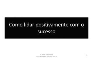 Como lidar positivamente com o
sucesso
Pr. Almy Alves Junior
http://almyalves.blogspot.com.br
27
 