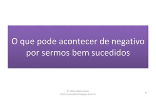 O que pode acontecer de negativo
por sermos bem sucedidos
Pr. Almy Alves Junior
http://almyalves.blogspot.com.br
8
 