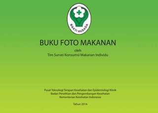 1
BUKU FOTO MAKANAN
oleh
Tim Survei Konsumsi Makanan Individu
Pusat Teknologi Terapan Kesehatan dan Epidemiologi Klinik
Badan Penelitian dan Pengembangan Kesehatan
Kementerian Kesehatan Indonesia
Tahun 2014
 