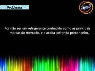 Problema




Por não ser um refrigerante conhecido como as principais
   marcas do mercado, ele acaba sofrendo preconceito.
 