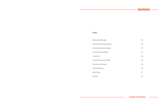 BARGOA
Catálogo de Produtos
Índice
Blocos de Distribuição 05
Caixa de Emenda Subterrânea 18
Caixa de Emenda não Selada 20
Caixa de Emenda Selada 22
Conectores 24
Terminal de Acesso de Rede 29
Terminal de Assinante 38
Linha Residencial 39
Rede Óptica 41
Diversos 43
 