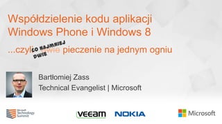Współdzielenie kodu aplikacji
Windows Phone i Windows 8
...czyli dwie pieczenie na jednym ogniu
Bartłomiej Zass
Technical Evangelist | Microsoft
 