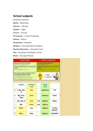School subjects 
Disciplinas escolares 
Maths – Matemática 
Science – Ciências 
English – Inglês 
French – Francês 
Portuguese – Língua Portuguesa 
History – História 
Geography – Geografia 
Religion – Educação Moral e Religiosa 
Physical Education – Educação Física 
Arts – Educação Tecnológica e Visual 
Music – Educação Musical 
 
