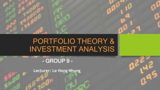 PORTFOLIO THEORY &
INVESTMENT ANALYSIS
- GROUP 9 -
Lecturer: Le Hong Nhung
 